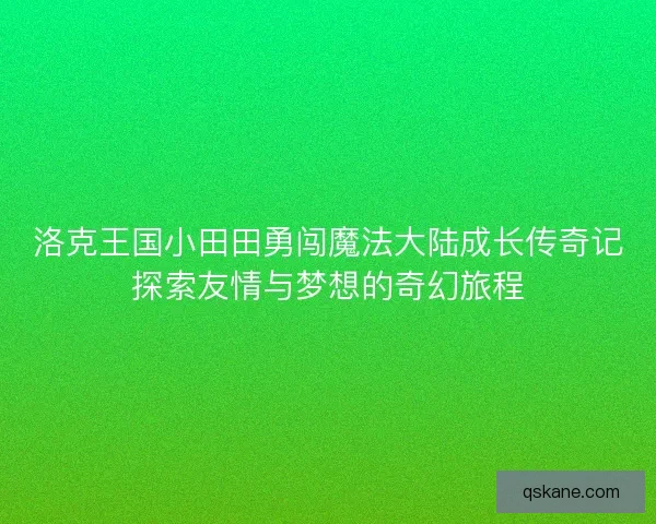 洛克王国小田田勇闯魔法大陆成长传奇记探索友情与梦想的奇幻旅程