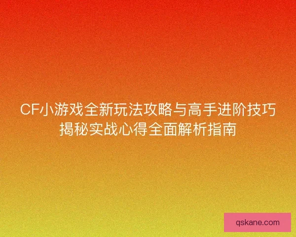 CF小游戏全新玩法攻略与高手进阶技巧揭秘实战心得全面解析指南