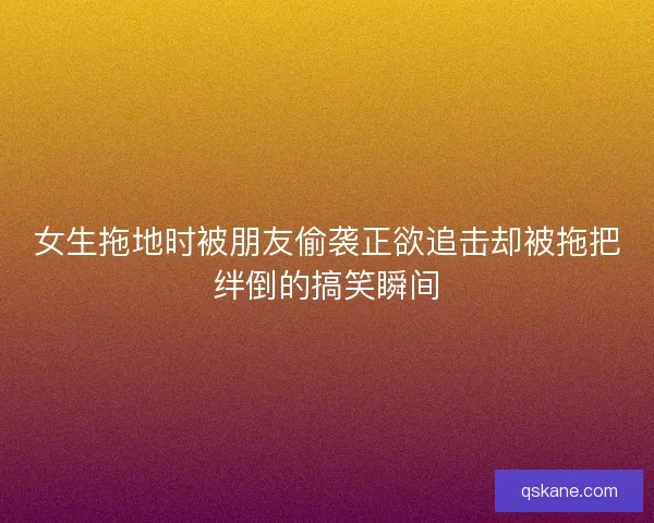 女生拖地时被朋友偷袭正欲追击却被拖把绊倒的搞笑瞬间