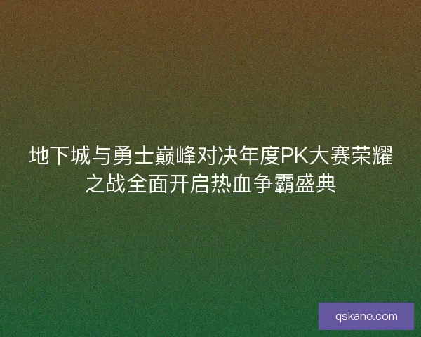 地下城与勇士巅峰对决年度PK大赛荣耀之战全面开启热血争霸盛典