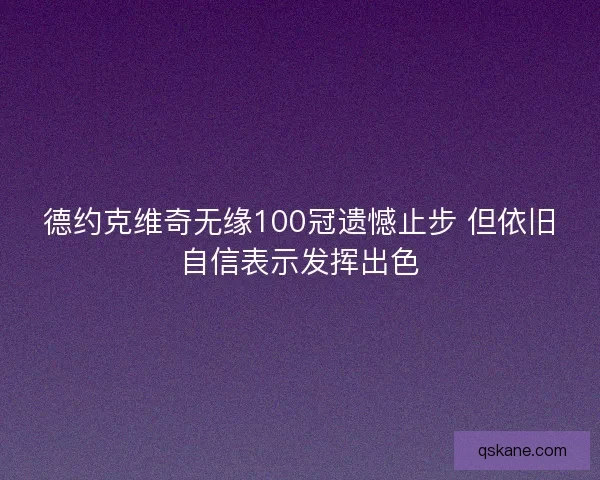 德约克维奇无缘100冠遗憾止步 但依旧自信表示发挥出色